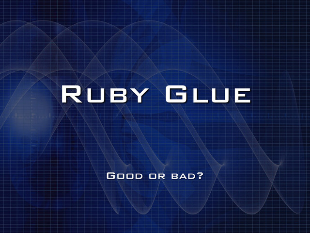 Ruby Glue
Good or bad?
