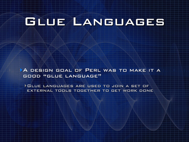 Glue Languages
‣A design goal of Perl was to make it a
good “glue language”
‣Glue languages are used to join a set of
external tools together to get work done
