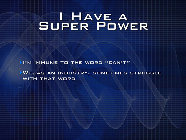I Have a
Super Power
‣I’m immune to the word “can’t”
‣We, as an industry, sometimes struggle
with that word
