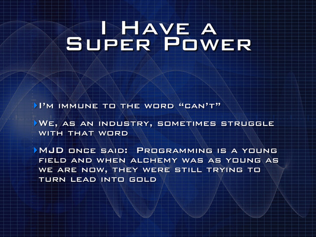 I Have a
Super Power
‣I’m immune to the word “can’t”
‣We, as an industry, sometimes struggle
with that word
‣MJD once said: Programming is a young
field and when alchemy was as young as
we are now, they were still trying to
turn lead into gold
