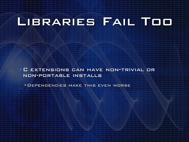 Libraries Fail Too
‣C extensions can have non-trivial or
non-portable installs
‣Dependencies make this even worse
