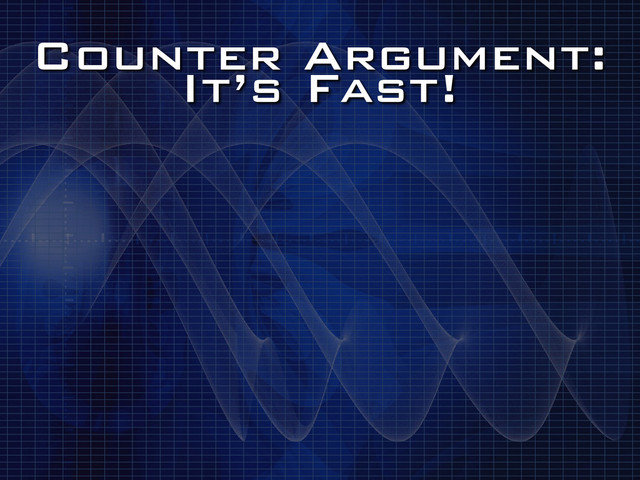 Counter Argument:
It’s Fast!
