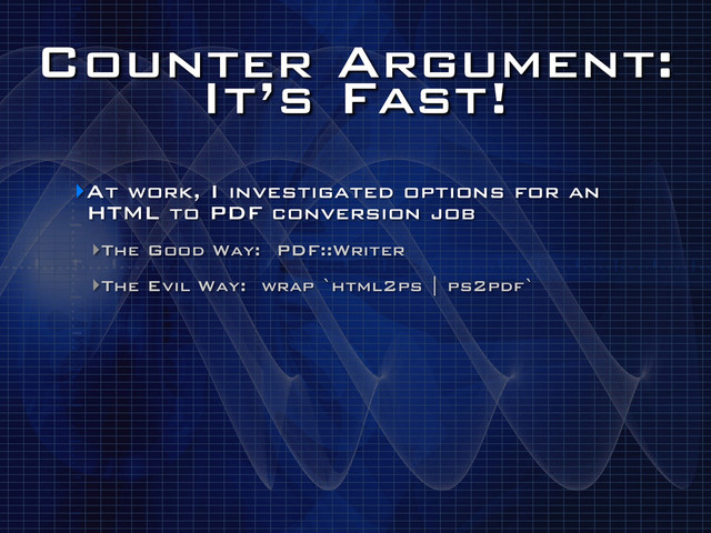Counter Argument:
It’s Fast!
‣At work, I investigated options for an
HTML to PDF conversion job
‣The Good Way: PDF::Writer
‣The Evil Way: wrap `html2ps | ps2pdf`
