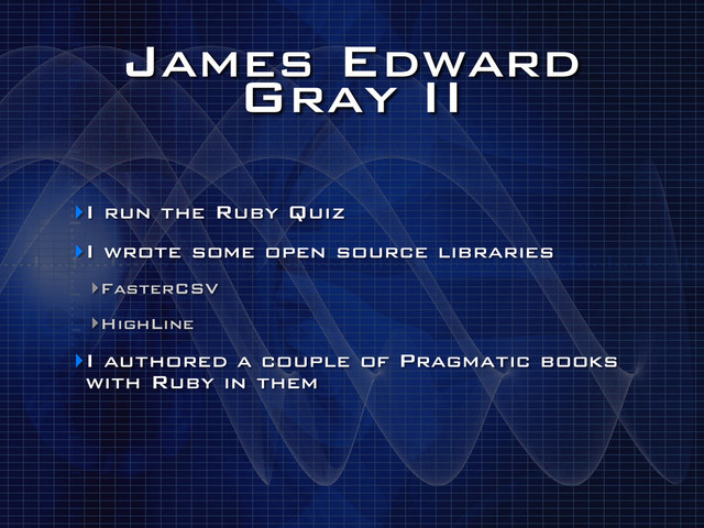 James Edward
Gray II
‣I run the Ruby Quiz
‣I wrote some open source libraries
‣FasterCSV
‣HighLine
‣I authored a couple of Pragmatic books
with Ruby in them

