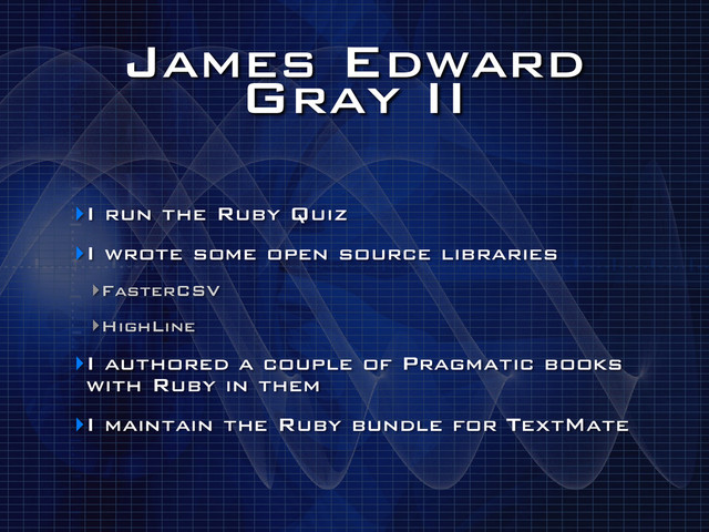 James Edward
Gray II
‣I run the Ruby Quiz
‣I wrote some open source libraries
‣FasterCSV
‣HighLine
‣I authored a couple of Pragmatic books
with Ruby in them
‣I maintain the Ruby bundle for TextMate
