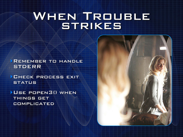 When Trouble
strikes
‣Remember to handle
STDERR
‣Check process exit
status
‣Use popen3() when
things get
complicated
