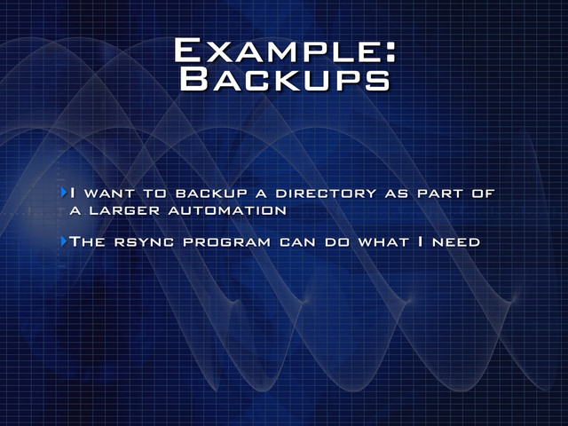 Example:
Backups
‣I want to backup a directory as part of
a larger automation
‣The rsync program can do what I need
