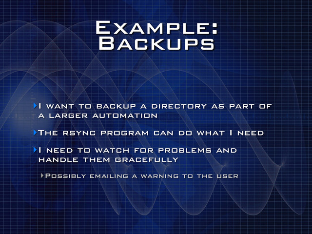 Example:
Backups
‣I want to backup a directory as part of
a larger automation
‣The rsync program can do what I need
‣I need to watch for problems and
handle them gracefully
‣Possibly emailing a warning to the user
