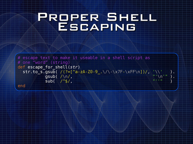 Proper Shell
Escaping
# escape text to make it useable in a shell script as
# one “word” (string)
def escape_for_shell(str)
str.to_s.gsub( /(?=[^a-zA-Z0-9_.\/\-\x7F-\xFF\n])/, '\\' ).
gsub( /\n/, "'\n'" ).
sub( /^$/, "''" )
end
