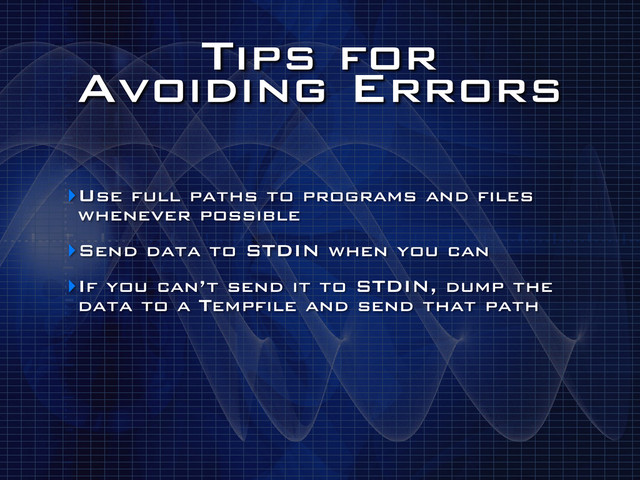 Tips for
Avoiding Errors
‣Use full paths to programs and files
whenever possible
‣Send data to STDIN when you can
‣If you can’t send it to STDIN, dump the
data to a Tempfile and send that path
