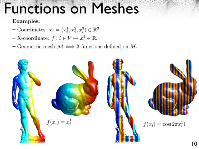 Functions on Meshes
10
Examples:
Coordinates: xi
= (x1
i
, x2
i
, x3
i
) ⌅ R3.
X-coordinate: f : i ⌅ V ⇧ x1
i
⌅ R.
Geometric mesh M ⇥⇤ 3 functions deﬁned on M.
f(xi
) = x1
i f(xi
) = cos(2 x1
i
)
