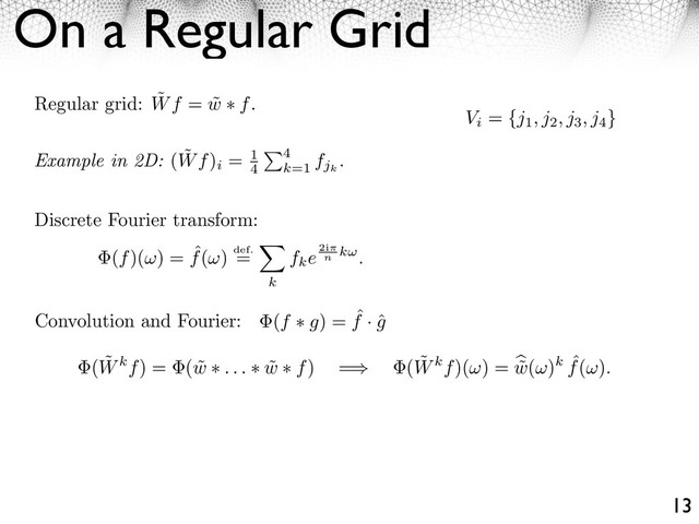 On a Regular Grid
13
Regular grid: ˜
Wf = ˜
w f.
Discrete Fourier transform:
( ˜
Wkf) = ( ˜
w . . . ˜
w f) =⇥ ( ˜
Wkf)( ) = ˜
w( )k ˆ
f( ).
Convolution and Fourier: (f g) = ˆ
f · ˆ
g
(f)( ) = ˆ
f( ) def.
=
k
fke2i
n
k .
Example in 2D: ( ˜
Wf)
i
= 1
4
4
k=1
fjk
.
Vi
= {j1, j2, j3, j4
}
