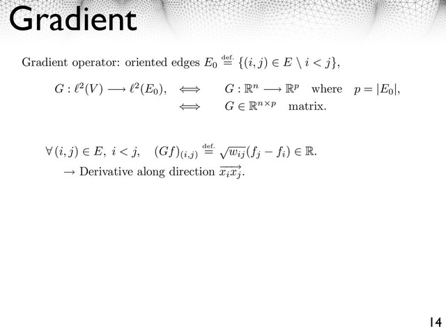 Gradient
14
⇤ (i, j) ⇥ E, i < j, (Gf)
(i,j)
def.
= ⌅
wij
(fj fi
) ⇥ R.
⇥ Derivative along direction ⇥
xixj
.
G : 2(V ) ⇥ 2(E0
), ⇤⌅ G : Rn ⇥ Rp where p = |E0
|,
⇤⌅ G ⇧ Rn p matrix.
Gradient operator: oriented edges E0
def.
= {(i, j) E \ i < j},
