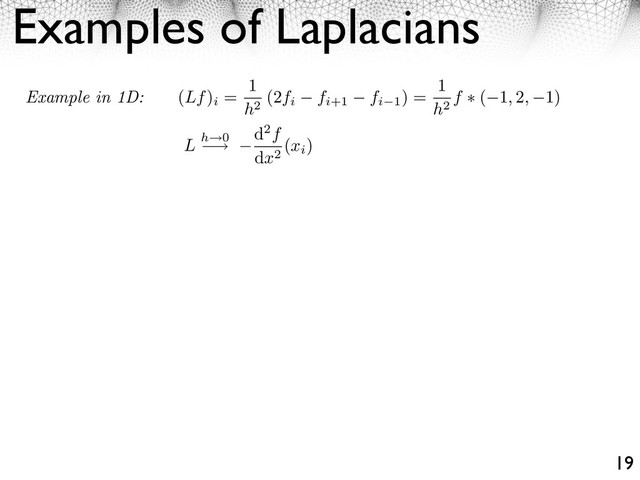 Examples of Laplacians
19
Example in 1D: (Lf)
i
=
1
h2
(2fi fi+1 fi 1
) =
1
h2
f ⇥ ( 1, 2, 1)
L h 0
⇥
d2f
dx2
(xi
)

