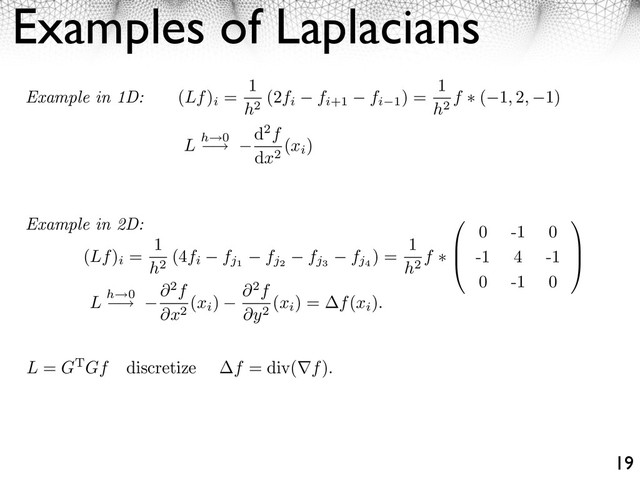 Examples of Laplacians
19
(Lf)
i
=
1
h2
(4fi fj1
fj2
fj3
fj4
) =
1
h2
f ⇥
⇧
⇤
0 -1 0
-1 4 -1
0 -1 0
⇥
⌃
⌅
Example in 2D:
L = GTGf discretize f = div( f).
Example in 1D: (Lf)
i
=
1
h2
(2fi fi+1 fi 1
) =
1
h2
f ⇥ ( 1, 2, 1)
L h 0
⇥
d2f
dx2
(xi
)
L h 0
⇥
2f
x2
(xi
)
2f
y2
(xi
) = f(xi
).
