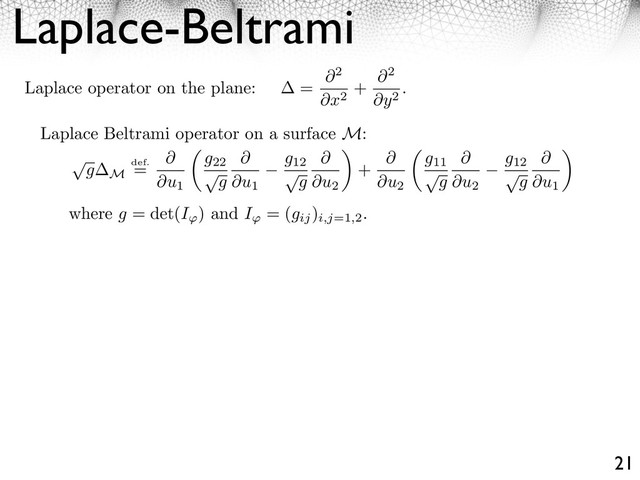 Laplace-Beltrami
21
Laplace operator on the plane: =
2
x2
+
2
y2
.
Laplace Beltrami operator on a surface M:
⇥
g M
def.
=
u1
g22
⇥
g u1
g12
⇥
g u2
⇥
+
u2
g11
⇥
g u2
g12
⇥
g u1
⇥
where g = det(I ) and I = (gij
)
i,j=1,2
.
