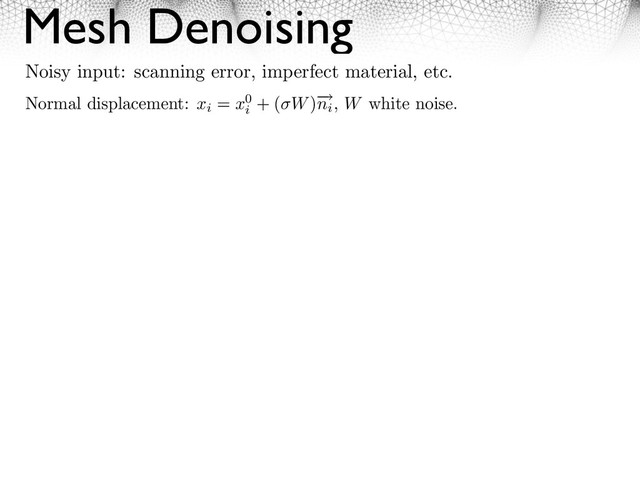 Mesh Denoising
Normal displacement: xi
= x0
i
+ ( W)⇥
ni
, W white noise.
Noisy input: scanning error, imperfect material, etc.
