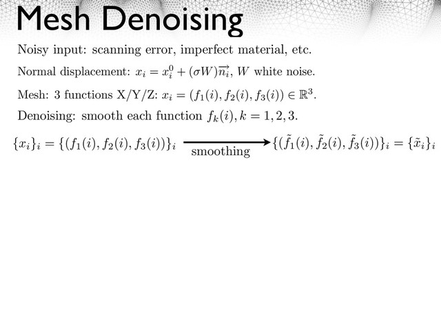 Mesh Denoising
Normal displacement: xi
= x0
i
+ ( W)⇥
ni
, W white noise.
Mesh: 3 functions X/Y/Z: xi
= (f1
(i), f2
(i), f3
(i)) R3.
Denoising: smooth each function fk
(i), k = 1, 2, 3.
{xi
}i
= {(f1
(i), f2
(i), f3
(i))}i
{( ˜
f1
(i), ˜
f2
(i), ˜
f3
(i))}i
= {˜
xi
}i
smoothing
Noisy input: scanning error, imperfect material, etc.
