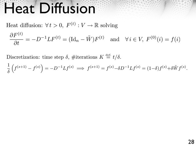 Heat Diffusion
28
Discretization: time step , #iterations K def.
= t/ .
Heat di usion: ⇥ t > 0, F(t) : V R solving
F(t)
t
= D 1LF(t) = (Id
n
˜
W)F(t) and ⇤ i ⇥ V, F(0)(i) = f(i)
1
f(s+1) f(s)
⇥
= D 1Lf(s) =⇥ f(s+1) = f(s) D 1Lf(s) = (1 )f(s)+ ˜
Wf(s).
