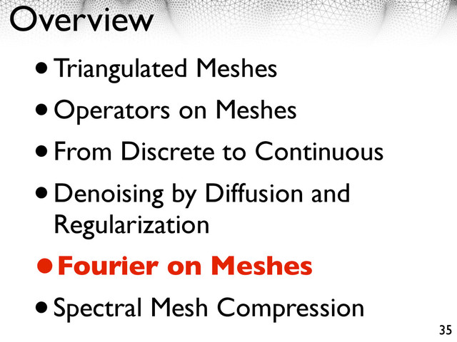 Overview
•Triangulated Meshes
•Operators on Meshes
•From Discrete to Continuous
•Denoising by Diffusion and
Regularization
•Fourier on Meshes
•Spectral Mesh Compression
35
