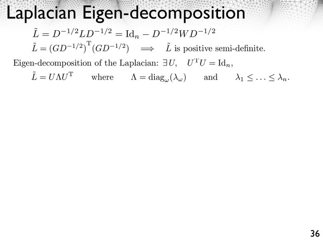 Laplacian Eigen-decomposition
36
˜
L = (GD 1/2)T(GD 1/2) = ˜
L is positive semi-deﬁnite.
Eigen-decomposition of the Laplacian: U, UTU = Id
n
,
˜
L = U UT where = diag ( ) and
1 . . . n.
˜
L = D 1/2LD 1/2 = Id
n D 1/2WD 1/2
