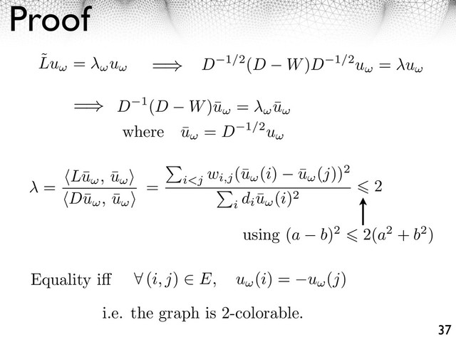 Proof
37
˜
Lu = u =
D 1(D W)¯
u = ¯
u
D 1/2(D W)D 1/2u = u
where ¯
u = D 1/2u
2
using (a b)2 2(a2 + b2)
=
Equality i (i, j) E, u (i) = u (j)
i.e. the graph is 2-colorable.
= L¯
u , ¯
u
D¯
u , ¯
u
= i