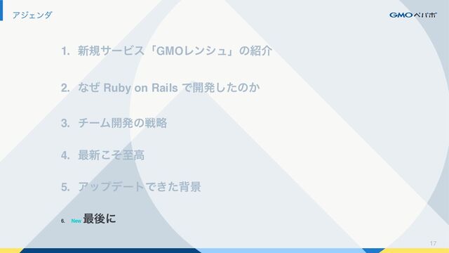 17
ΞδΣϯμ
1. ৽نαʔϏεʮGMOϨϯγϡʯͷ঺հ
2. ͳͥ Ruby on Rails Ͱ։ൃͨ͠ͷ͔
3. νʔϜ։ൃͷઓུ
4. ࠷৽ͦ͜ࢸߴ
5. ΞοϓσʔτͰ͖ͨഎܠ
6. New
࠷ޙʹ

