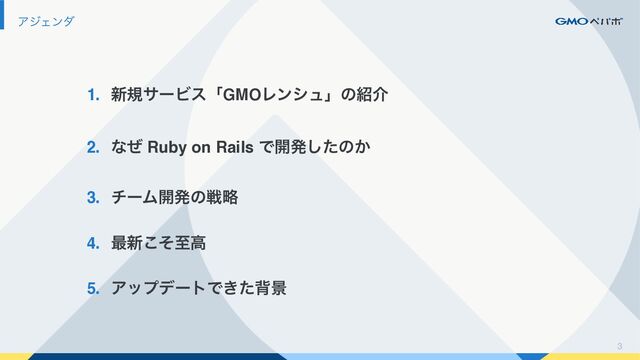 3
ΞδΣϯμ
1. ৽نαʔϏεʮGMOϨϯγϡʯͷ঺հ
2. ͳͥ Ruby on Rails Ͱ։ൃͨ͠ͷ͔
3. νʔϜ։ൃͷઓུ
4. ࠷৽ͦ͜ࢸߴ
5. ΞοϓσʔτͰ͖ͨഎܠ
