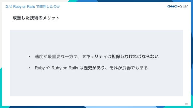 10
ͳͥ Ruby on Rails Ͱ։ൃͨ͠ͷ͔
੒ख़ٕͨ͠ज़ͷϝϦοτ
• ଎౓͕࠷ॏཁͳҰํͰɺηΩϡϦςΟ͸୲อ͠ͳ͚Ε͹ͳΒͳ͍


• Ruby ΍ Ruby on Rails ͸ྺ࢙͕͋ΓɺͦΕ͕෢ثͰ΋͋Δ
