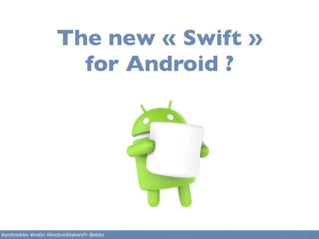 The new « Swift »
for Android ?
#androiddev #kotlin #AndroidMakersFr @ekito
