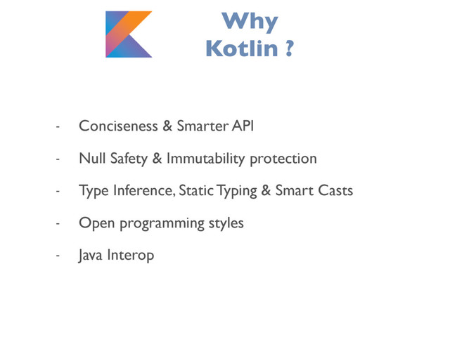 - Conciseness & Smarter API
- Null Safety & Immutability protection
- Type Inference, Static Typing & Smart Casts
- Open programming styles
- Java Interop
Why
Kotlin ?
