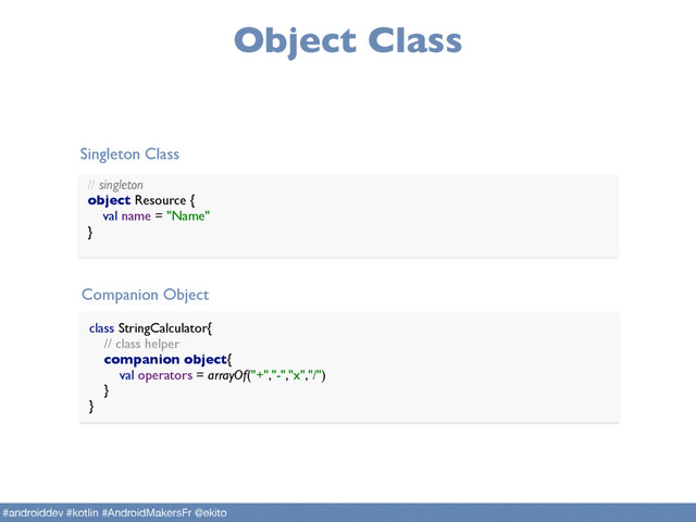 Object Class
// singleton 
object Resource { 
val name = "Name" 
}
class StringCalculator{
// class helper 
companion object{ 
val operators = arrayOf("+","-","x","/") 
} 
}
Singleton Class
Companion Object
#androiddev #kotlin #AndroidMakersFr @ekito
