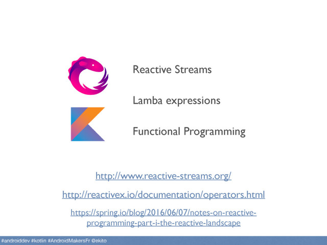 Lamba expressions
Functional Programming
Reactive Streams
http://reactivex.io/documentation/operators.html
http://www.reactive-streams.org/
https://spring.io/blog/2016/06/07/notes-on-reactive-
programming-part-i-the-reactive-landscape
#androiddev #kotlin #AndroidMakersFr @ekito
