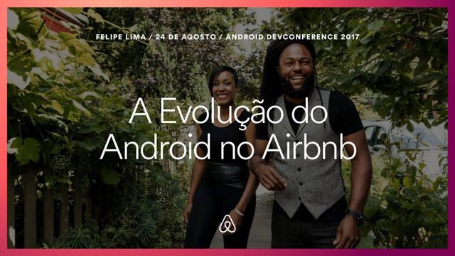 A Evolução do
Android no Airbnb
FELIPE LIMA / 24 DE AGOSTO / ANDROID DEVCONFERENCE 2017

