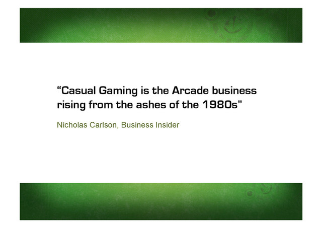 “Casual Gaming is the Arcade business
rising from the ashes of the 1980s”
Nicholas Carlson, Business Insider
