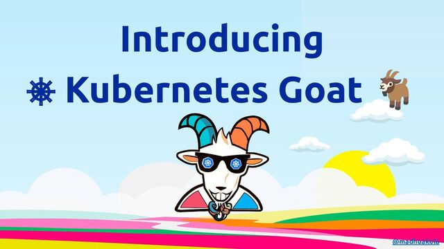Introducing
⎈ Kubernetes Goat 🐐
@madhuakula
