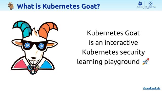 Kubernetes Goat
is an interactive
Kubernetes security
learning playground 🚀
🐐 What is Kubernetes Goat?
@madhuakula
