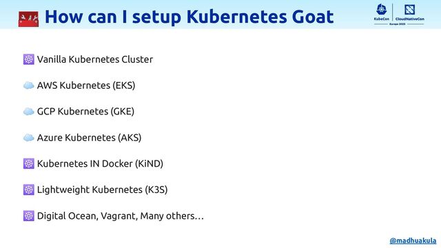 🧰 How can I setup Kubernetes Goat
☸ Vanilla Kubernetes Cluster
☁ AWS Kubernetes (EKS)
☁ GCP Kubernetes (GKE)
☁ Azure Kubernetes (AKS)
☸ Kubernetes IN Docker (KiND)
☸ Lightweight Kubernetes (K3S)
☸ Digital Ocean, Vagrant, Many others…
@madhuakula
