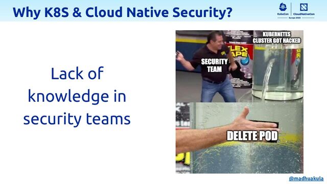 Lack of
knowledge in
security teams
Why K8S & Cloud Native Security?
@madhuakula
