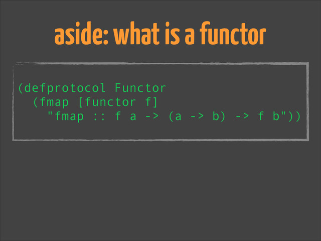 !
(defprotocol Functor
(fmap [functor f]
"fmap :: f a -> (a -> b) -> f b"))
aside: what is a functor
