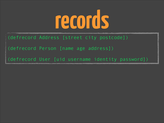 (defrecord Address [street city postcode])
!
(defrecord Person [name age address])
!
(defrecord User [uid username identity password])
records
