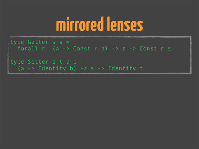 type Getter s a =
forall r. (a -> Const r a) -> s -> Const r s
!
type Setter s t a b =
(a -> Identity b) -> s -> Identity t
mirrored lenses
