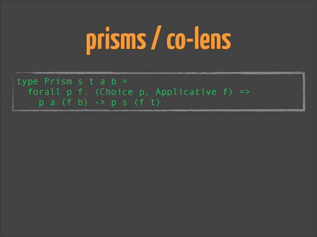 type Prism s t a b =
forall p f. (Choice p, Applicative f) =>
p a (f b) -> p s (f t)
prisms / co-lens
