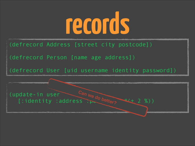 !
(update-in user
[:identity :address :postcode] #(+ 2 %))
records
(defrecord Address [street city postcode])
!
(defrecord Person [name age address])
!
(defrecord User [uid username identity password])
Can we do better?!
