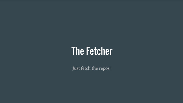 The Fetcher
Just fetch the repos!
