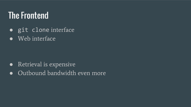 The Frontend
● git clone
interface
●
Web interface
●
Retrieval is expensive
●
Outbound bandwidth even more
