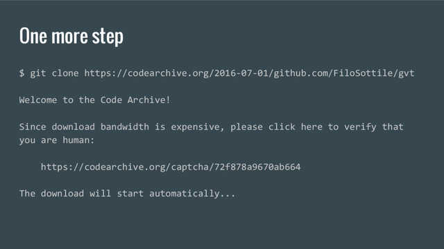 One more step
$ git clone https://codearchive.org/2016-07-01/github.com/FiloSottile/gvt
Welcome to the Code Archive!
Since download bandwidth is expensive, please click here to verify that
you are human:
https://codearchive.org/captcha/72f878a9670ab664
The download will start automatically...
