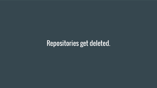 Repositories get deleted.
