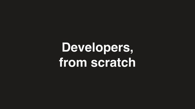Developers,
from scratch
