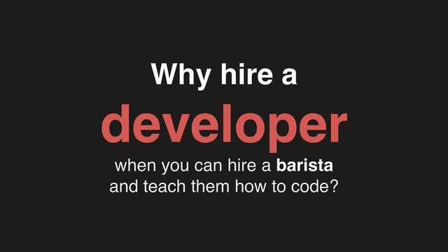 Why hire a
developer
when you can hire a barista
and teach them how to code?

